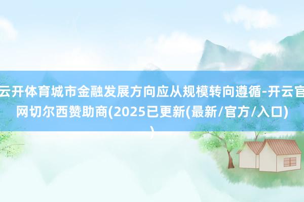 云开体育城市金融发展方向应从规模转向遵循-开云官网切尔西赞助商(2025已更新(最新/官方/入口)