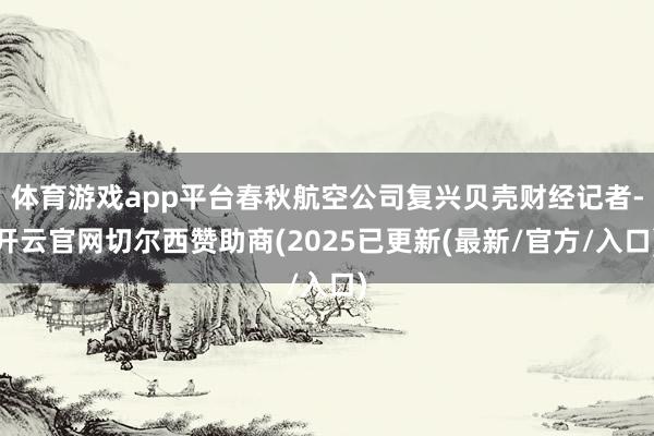 体育游戏app平台春秋航空公司复兴贝壳财经记者-开云官网切尔西赞助商(2025已更新(最新/官方/入口)
