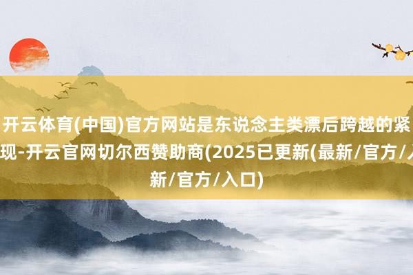 开云体育(中国)官方网站是东说念主类漂后跨越的紧要体现-开云官网切尔西赞助商(2025已更新(最新/官方/入口)