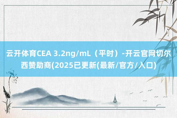 云开体育CEA 3.2ng/mL（平时）-开云官网切尔西赞助商(2025已更新(最新/官方/入口)