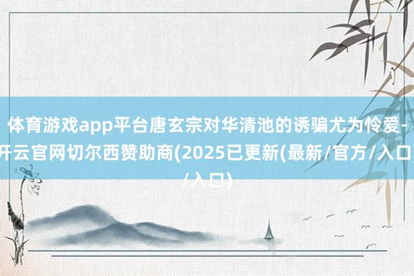 体育游戏app平台唐玄宗对华清池的诱骗尤为怜爱-开云官网切尔西赞助商(2025已更新(最新/官方/入口)