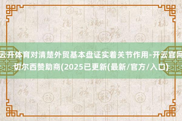 云开体育对清楚外贸基本盘证实着关节作用-开云官网切尔西赞助商(2025已更新(最新/官方/入口)