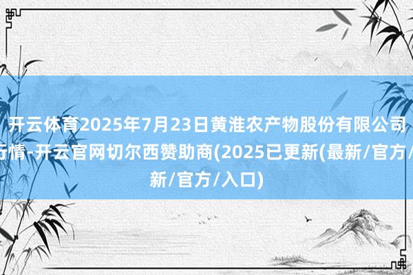 开云体育2025年7月23日黄淮农产物股份有限公司价钱行情-开云官网切尔西赞助商(2025已更新(最新/官方/入口)