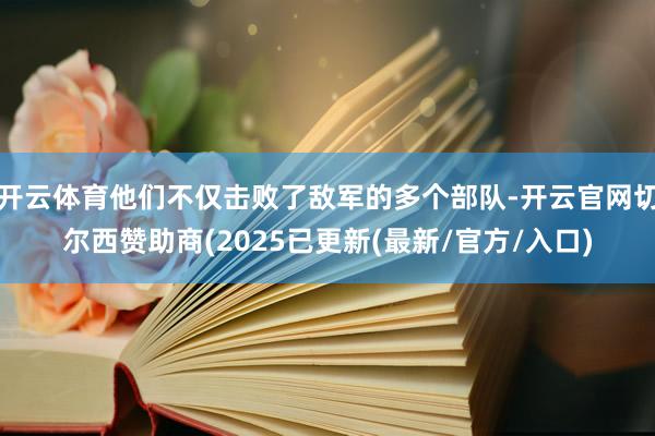 开云体育他们不仅击败了敌军的多个部队-开云官网切尔西赞助商(2025已更新(最新/官方/入口)