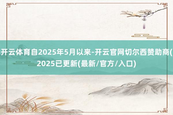 开云体育自2025年5月以来-开云官网切尔西赞助商(2025已更新(最新/官方/入口)