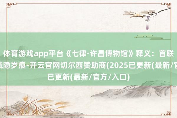 体育游戏app平台《七律·许昌博物馆》释义：首联“博馆嵯峨隐岁痕-开云官网切尔西赞助商(2025已更新(最新/官方/入口)