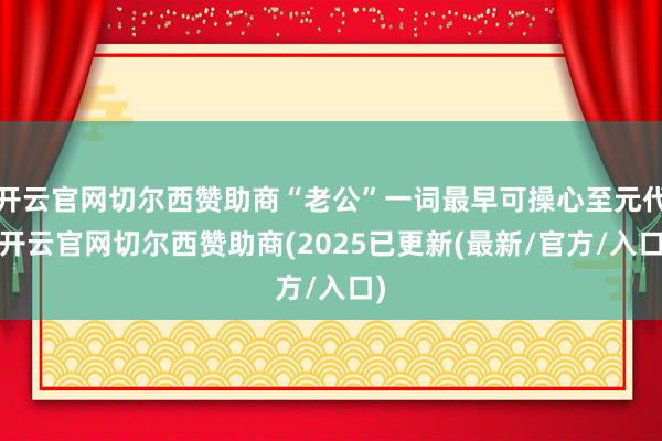 开云官网切尔西赞助商“老公”一词最早可操心至元代-开云官网切尔西赞助商(2025已更新(最新/官方/入口)