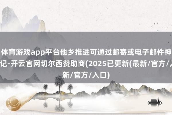 体育游戏app平台他乡推进可通过邮寄或电子邮件神色登记-开云官网切尔西赞助商(2025已更新(最新/官方/入口)