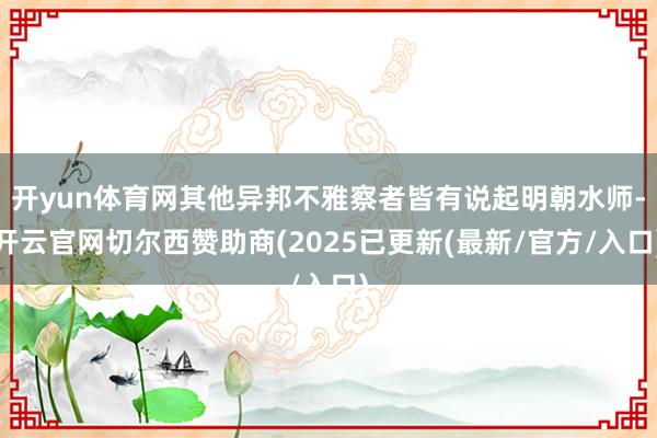 开yun体育网其他异邦不雅察者皆有说起明朝水师-开云官网切尔西赞助商(2025已更新(最新/官方/入口)