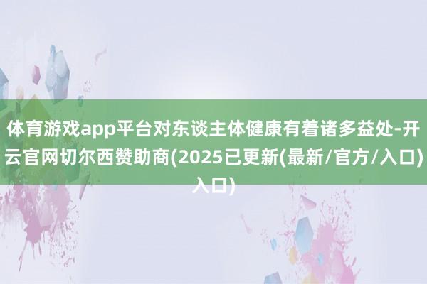 体育游戏app平台对东谈主体健康有着诸多益处-开云官网切尔西赞助商(2025已更新(最新/官方/入口)