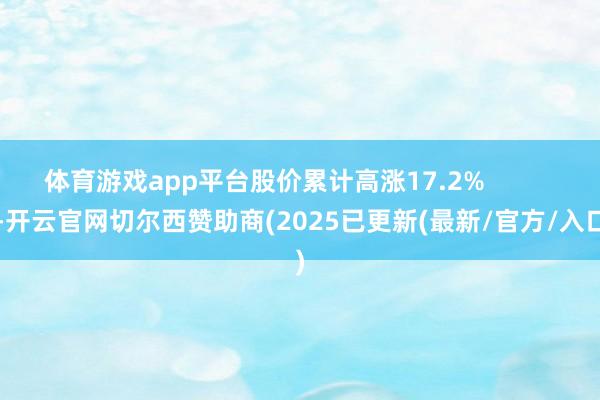 体育游戏app平台股价累计高涨17.2%            -开云官网切尔西赞助商(2025已更新(最新/官方/入口)