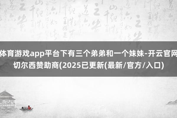 体育游戏app平台下有三个弟弟和一个妹妹-开云官网切尔西赞助商(2025已更新(最新/官方/入口)