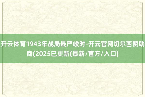 开云体育1943年战局最严峻时-开云官网切尔西赞助商(2025已更新(最新/官方/入口)