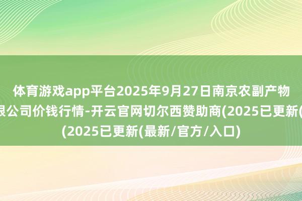 体育游戏app平台2025年9月27日南京农副产物物发配送中心有限公司价钱行情-开云官网切尔西赞助商(2025已更新(最新/官方/入口)