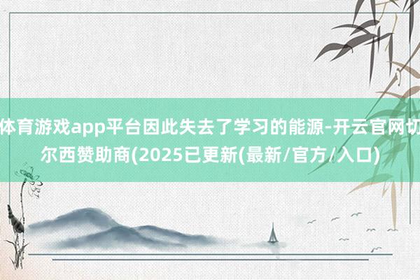 体育游戏app平台因此失去了学习的能源-开云官网切尔西赞助商(2025已更新(最新/官方/入口)