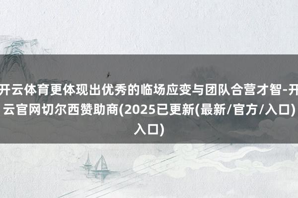 开云体育更体现出优秀的临场应变与团队合营才智-开云官网切尔西赞助商(2025已更新(最新/官方/入口)