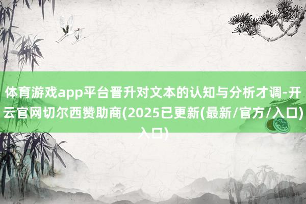 体育游戏app平台晋升对文本的认知与分析才调-开云官网切尔西赞助商(2025已更新(最新/官方/入口)
