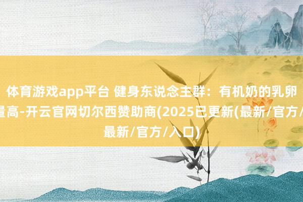 体育游戏app平台 健身东说念主群：有机奶的乳卵白含量高-开云官网切尔西赞助商(2025已更新(最新/官方/入口)