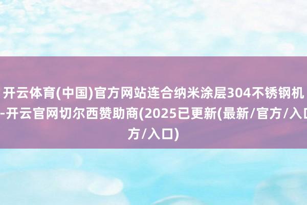 开云体育(中国)官方网站连合纳米涂层304不锈钢机身-开云官网切尔西赞助商(2025已更新(最新/官方/入口)