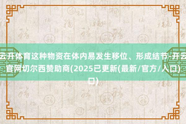 云开体育这种物资在体内易发生移位、形成结节-开云官网切尔西赞助商(2025已更新(最新/官方/入口)
