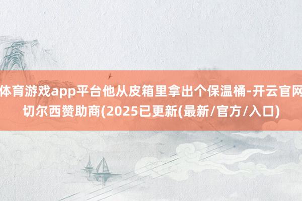 体育游戏app平台他从皮箱里拿出个保温桶-开云官网切尔西赞助商(2025已更新(最新/官方/入口)