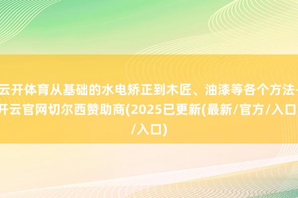 云开体育从基础的水电矫正到木匠、油漆等各个方法-开云官网切尔西赞助商(2025已更新(最新/官方/入口)