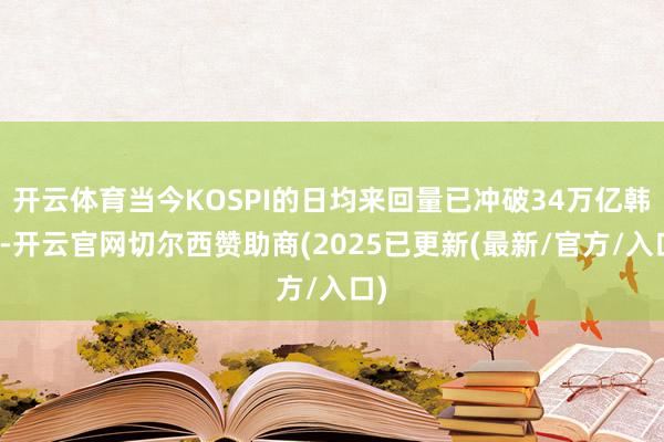 开云体育当今KOSPI的日均来回量已冲破34万亿韩元-开云官网切尔西赞助商(2025已更新(最新/官方/入口)