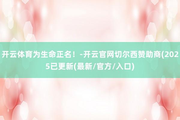开云体育为生命正名！-开云官网切尔西赞助商(2025已更新(最新/官方/入口)