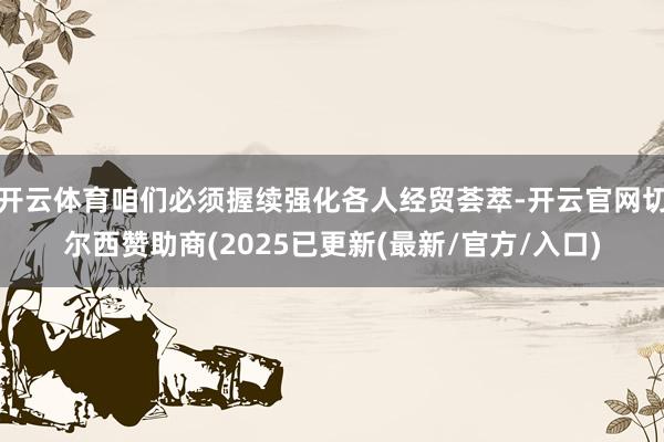 开云体育咱们必须握续强化各人经贸荟萃-开云官网切尔西赞助商(2025已更新(最新/官方/入口)