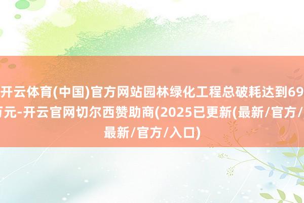 开云体育(中国)官方网站园林绿化工程总破耗达到697.4万元-开云官网切尔西赞助商(2025已更新(最新/官方/入口)