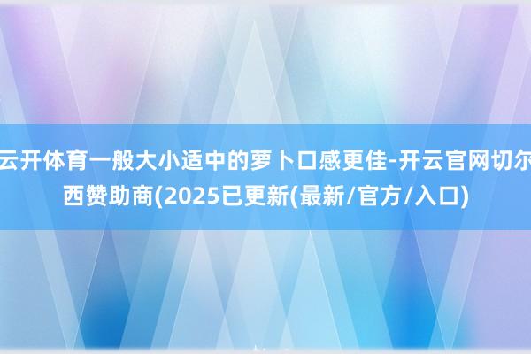 云开体育一般大小适中的萝卜口感更佳-开云官网切尔西赞助商(2025已更新(最新/官方/入口)