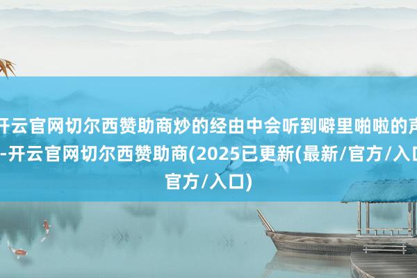 开云官网切尔西赞助商炒的经由中会听到噼里啪啦的声息-开云官网切尔西赞助商(2025已更新(最新/官方/入口)