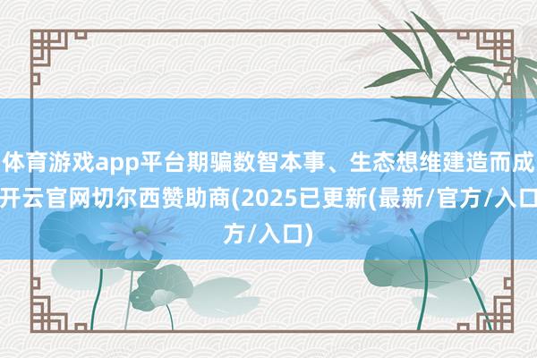 体育游戏app平台期骗数智本事、生态想维建造而成-开云官网切尔西赞助商(2025已更新(最新/官方/入口)