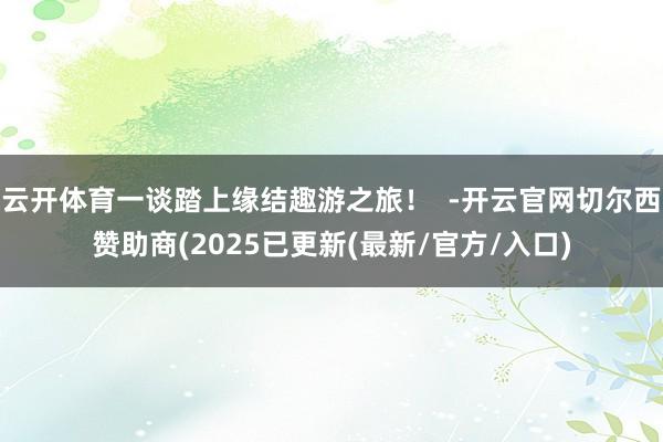 云开体育一谈踏上缘结趣游之旅！  -开云官网切尔西赞助商(2025已更新(最新/官方/入口)