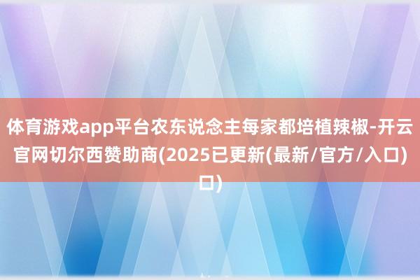体育游戏app平台农东说念主每家都培植辣椒-开云官网切尔西赞助商(2025已更新(最新/官方/入口)