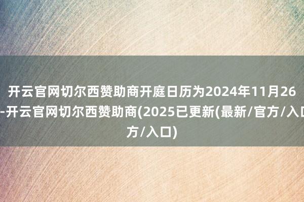 开云官网切尔西赞助商开庭日历为2024年11月26日-开云官网切尔西赞助商(2025已更新(最新/官方/入口)