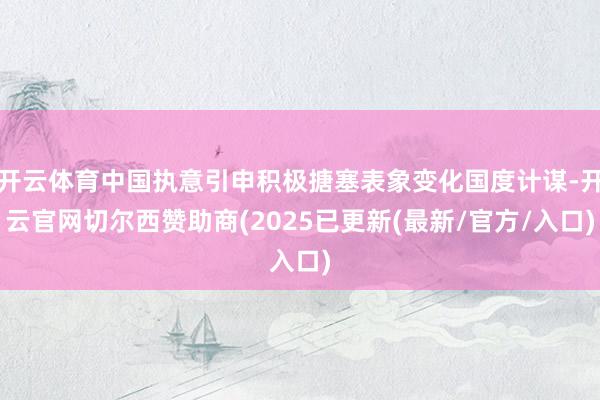开云体育中国执意引申积极搪塞表象变化国度计谋-开云官网切尔西赞助商(2025已更新(最新/官方/入口)