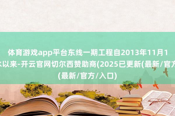 体育游戏app平台东线一期工程自2013年11月15日通水以来-开云官网切尔西赞助商(2025已更新(最新/官方/入口)