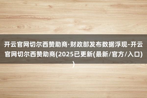 开云官网切尔西赞助商　　·财政部发布数据浮现-开云官网切尔西赞助商(2025已更新(最新/官方/入口)