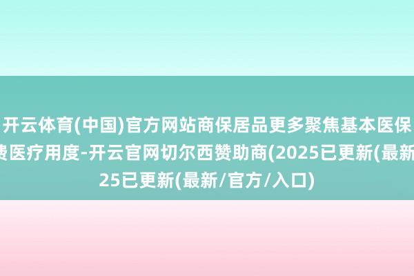 开云体育(中国)官方网站商保居品更多聚焦基本医保未包括的私费医疗用度-开云官网切尔西赞助商(2025已更新(最新/官方/入口)