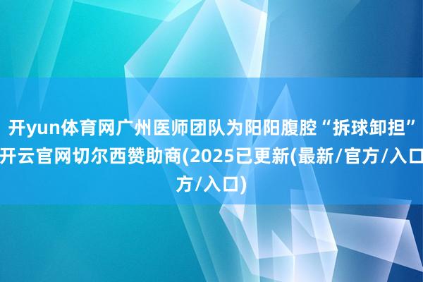 开yun体育网广州医师团队为阳阳腹腔“拆球卸担”-开云官网切尔西赞助商(2025已更新(最新/官方/入口)