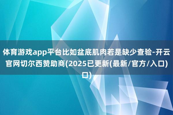 体育游戏app平台比如盆底肌肉若是缺少查验-开云官网切尔西赞助商(2025已更新(最新/官方/入口)