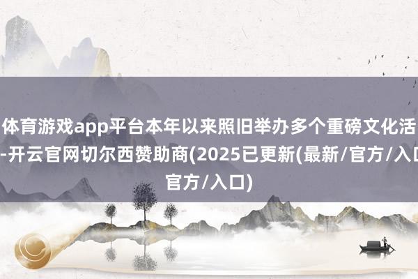 体育游戏app平台本年以来照旧举办多个重磅文化活动-开云官网切尔西赞助商(2025已更新(最新/官方/入口)