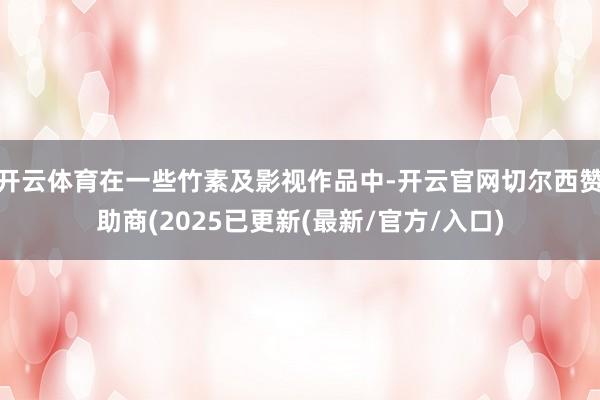 开云体育在一些竹素及影视作品中-开云官网切尔西赞助商(2025已更新(最新/官方/入口)