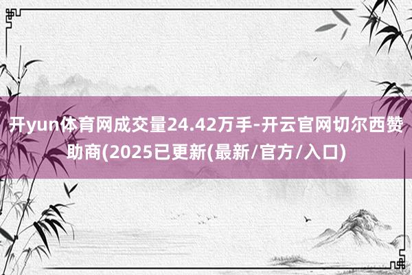 开yun体育网成交量24.42万手-开云官网切尔西赞助商(2025已更新(最新/官方/入口)