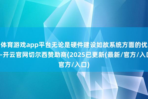 体育游戏app平台无论是硬件建设如故系统方面的优化-开云官网切尔西赞助商(2025已更新(最新/官方/入口)