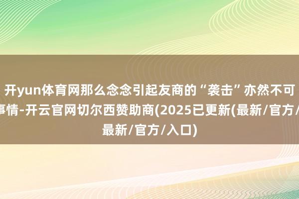 开yun体育网那么念念引起友商的“袭击”亦然不可能的事情-开云官网切尔西赞助商(2025已更新(最新/官方/入口)