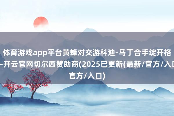 体育游戏app平台黄蜂对交游科迪-马丁合手绽开格调-开云官网切尔西赞助商(2025已更新(最新/官方/入口)