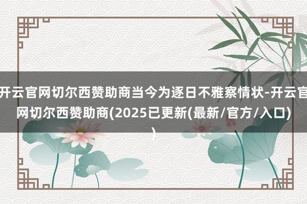 开云官网切尔西赞助商当今为逐日不雅察情状-开云官网切尔西赞助商(2025已更新(最新/官方/入口)