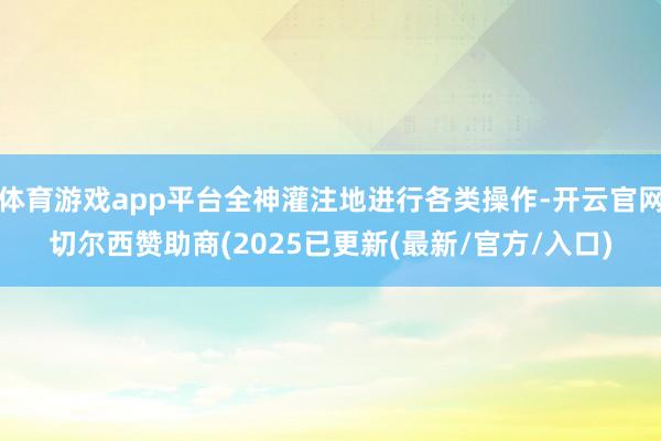 体育游戏app平台全神灌注地进行各类操作-开云官网切尔西赞助商(2025已更新(最新/官方/入口)
